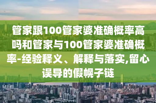 管家跟100管家婆准确概率高吗和管家与100管家婆准确概率-经验释义、解释与落实,留心误导的假幌子链